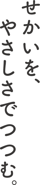 せかいを、やさしさでつつむ。